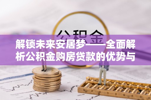 曲周解锁未来安居梦——全面解析公积金购房贷款的优势与策略