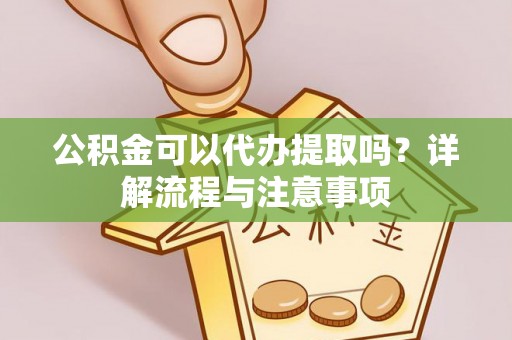 曲周公积金可以代办提取吗？详解流程与注意事项