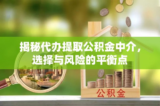曲周揭秘代办提取公积金中介，选择与风险的平衡点