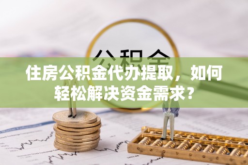 曲周住房公积金代办提取，如何轻松解决资金需求？