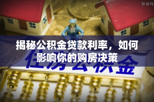 曲周揭秘公积金贷款利率，如何影响你的购房决策