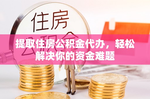 曲周提取住房公积金代办，轻松解决你的资金难题