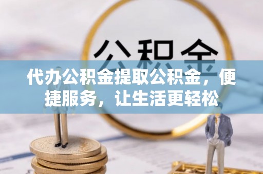 曲周代办公积金提取公积金，便捷服务，让生活更轻松