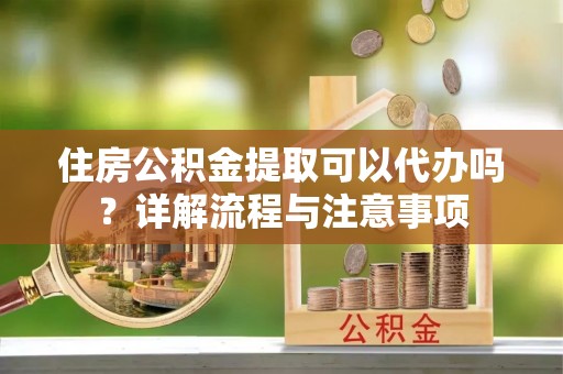 曲周住房公积金提取可以代办吗？详解流程与注意事项