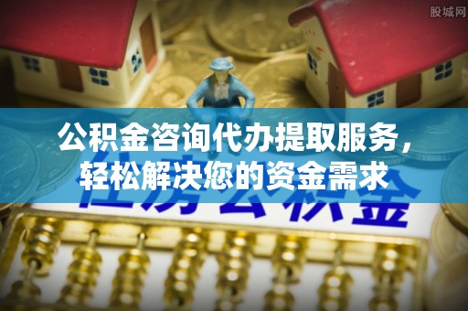 曲周公积金咨询代办提取服务，轻松解决您的资金需求