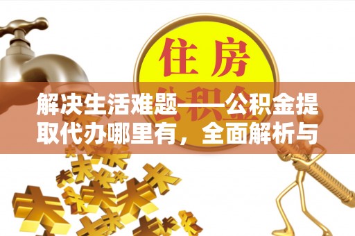 曲周解决生活难题——公积金提取代办哪里有，全面解析与服务推荐