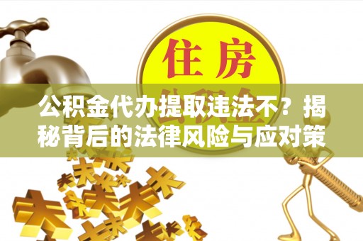 曲周公积金代办提取违法不？揭秘背后的法律风险与应对策略