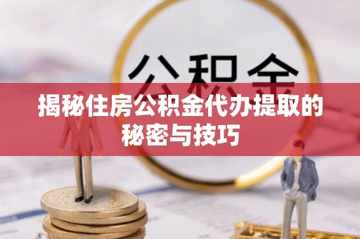 曲周揭秘住房公积金代办提取的秘密与技巧