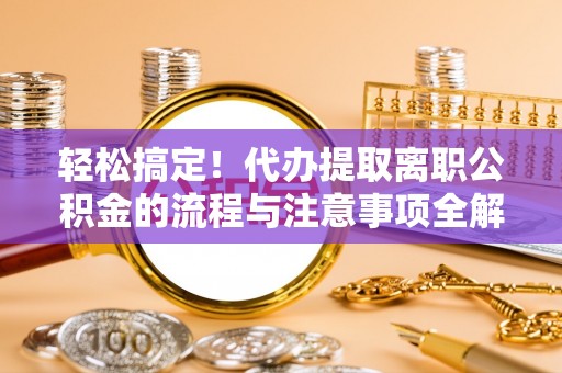 曲周轻松搞定！代办提取离职公积金的流程与注意事项全解析