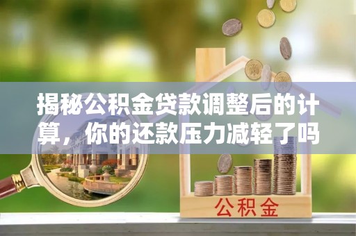 曲周揭秘公积金贷款调整后的计算，你的还款压力减轻了吗？