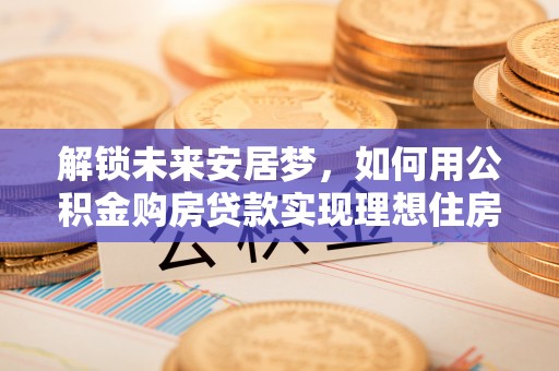 曲周解锁未来安居梦，如何用公积金购房贷款实现理想住房计划