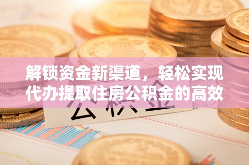 曲周解锁资金新渠道，轻松实现代办提取住房公积金的高效攻略
