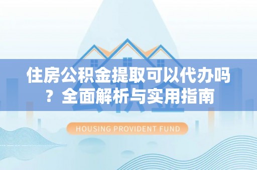 曲周住房公积金提取可以代办吗？全面解析与实用指南