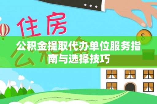 曲周公积金提取代办单位服务指南与选择技巧