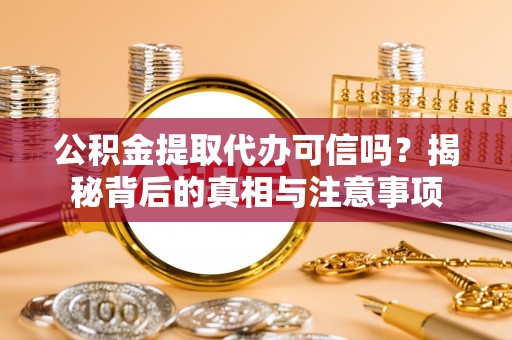 曲周公积金提取代办可信吗？揭秘背后的真相与注意事项