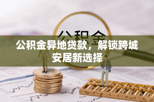 曲周公积金异地贷款，解锁跨城安居新选择