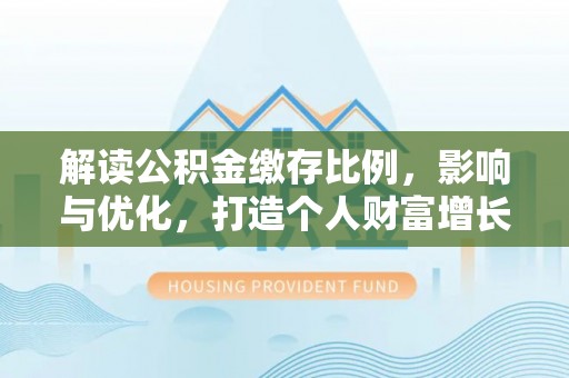 曲周解读公积金缴存比例，影响与优化，打造个人财富增长新引擎