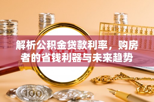 曲周解析公积金贷款利率，购房者的省钱利器与未来趋势