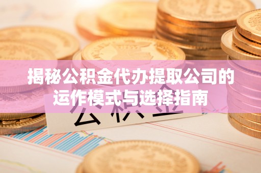 曲周揭秘公积金代办提取公司的运作模式与选择指南