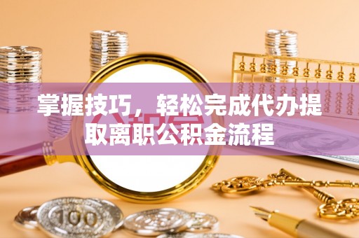 曲周掌握技巧，轻松完成代办提取离职公积金流程