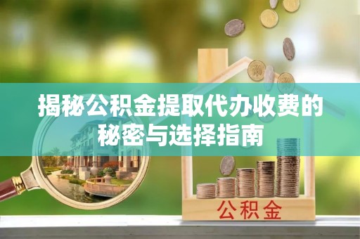 曲周揭秘公积金提取代办收费的秘密与选择指南