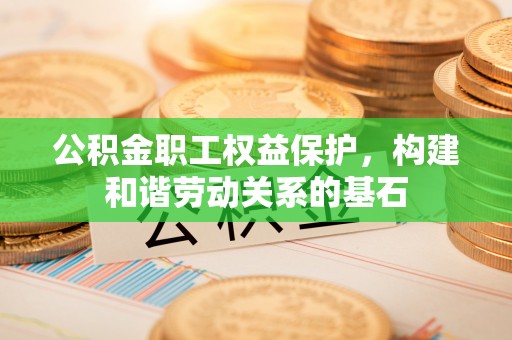 曲周公积金职工权益保护，构建和谐劳动关系的基石