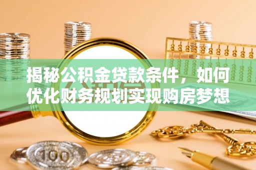 曲周揭秘公积金贷款条件，如何优化财务规划实现购房梦想