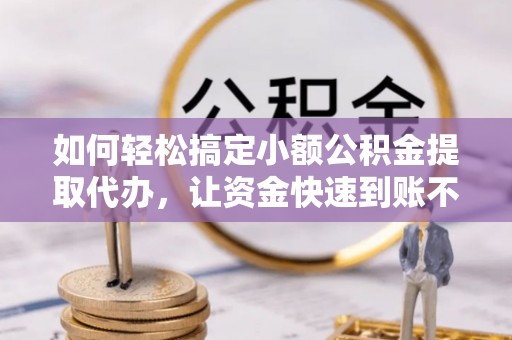曲周如何轻松搞定小额公积金提取代办，让资金快速到账不是梦