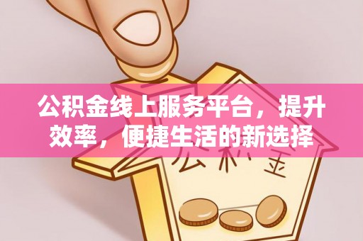 曲周公积金线上服务平台，提升效率，便捷生活的新选择