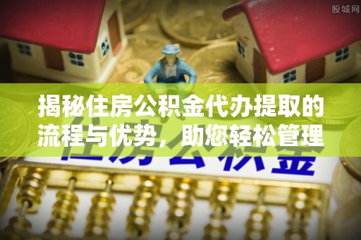 曲周揭秘住房公积金代办提取的流程与优势，助您轻松管理资金