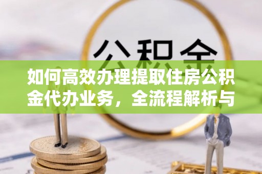 曲周如何高效办理提取住房公积金代办业务，全流程解析与实用建议
