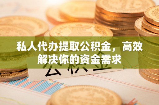 曲周私人代办提取公积金，高效解决你的资金需求