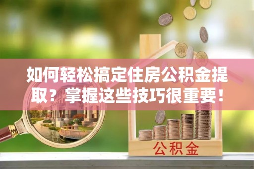 曲周如何轻松搞定住房公积金提取？掌握这些技巧很重要！