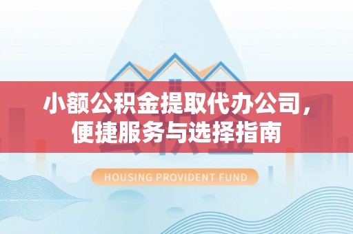 曲周小额公积金提取代办公司，便捷服务与选择指南