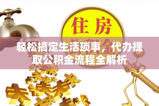 曲周轻松搞定生活琐事，代办提取公积金流程全解析