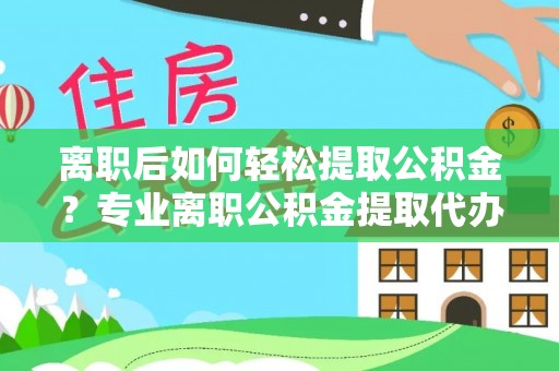 曲周离职后如何轻松提取公积金？专业离职公积金提取代办服务指南