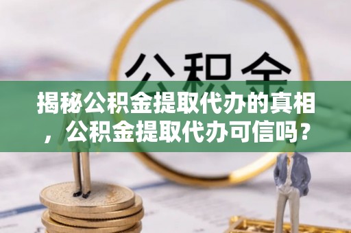曲周揭秘公积金提取代办的真相，公积金提取代办可信吗？