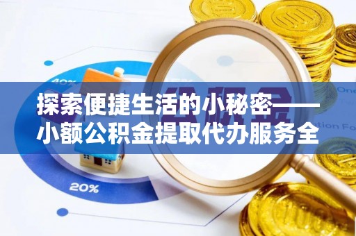 曲周探索便捷生活的小秘密——小额公积金提取代办服务全解析