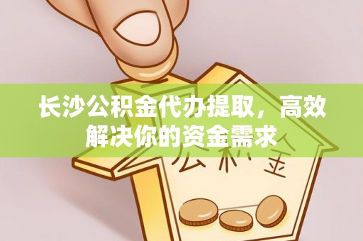 曲周长沙公积金代办提取，高效解决你的资金需求