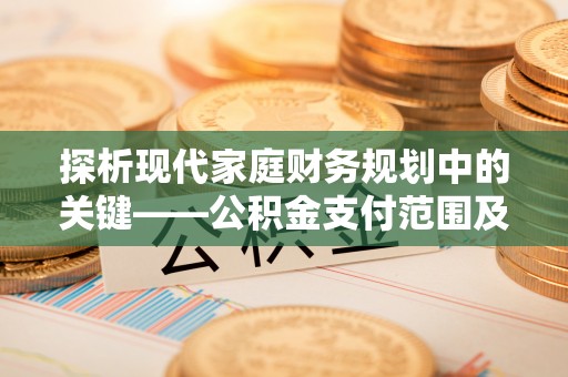 曲周探析现代家庭财务规划中的关键——公积金支付范围及其影响