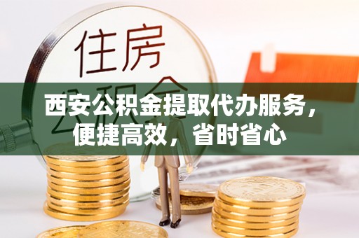 曲周西安公积金提取代办服务，便捷高效，省时省心