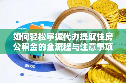 曲周如何轻松掌握代办提取住房公积金的全流程与注意事项