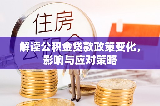 曲周解读公积金贷款政策变化，影响与应对策略