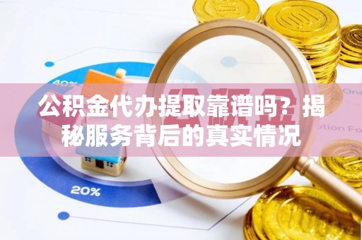 曲周公积金代办提取靠谱吗？揭秘服务背后的真实情况