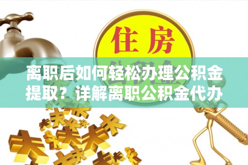 曲周离职后如何轻松办理公积金提取？详解离职公积金代办提取流程