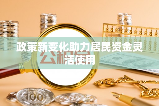 曲周政策新变化助力居民资金灵活使用