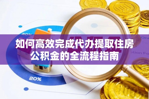 曲周如何高效完成代办提取住房公积金的全流程指南