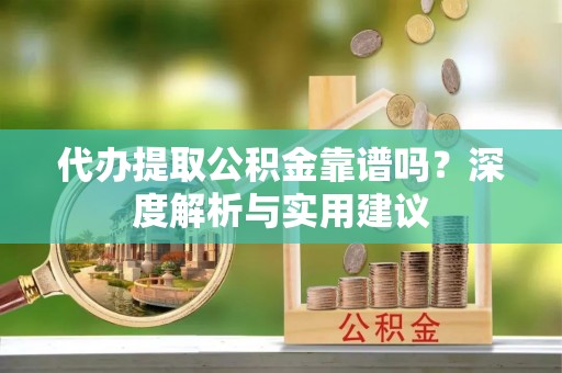 曲周代办提取公积金靠谱吗？深度解析与实用建议