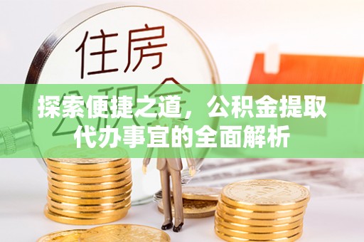 曲周探索便捷之道，公积金提取代办事宜的全面解析