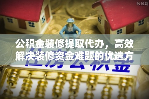 曲周公积金装修提取代办，高效解决装修资金难题的优选方案